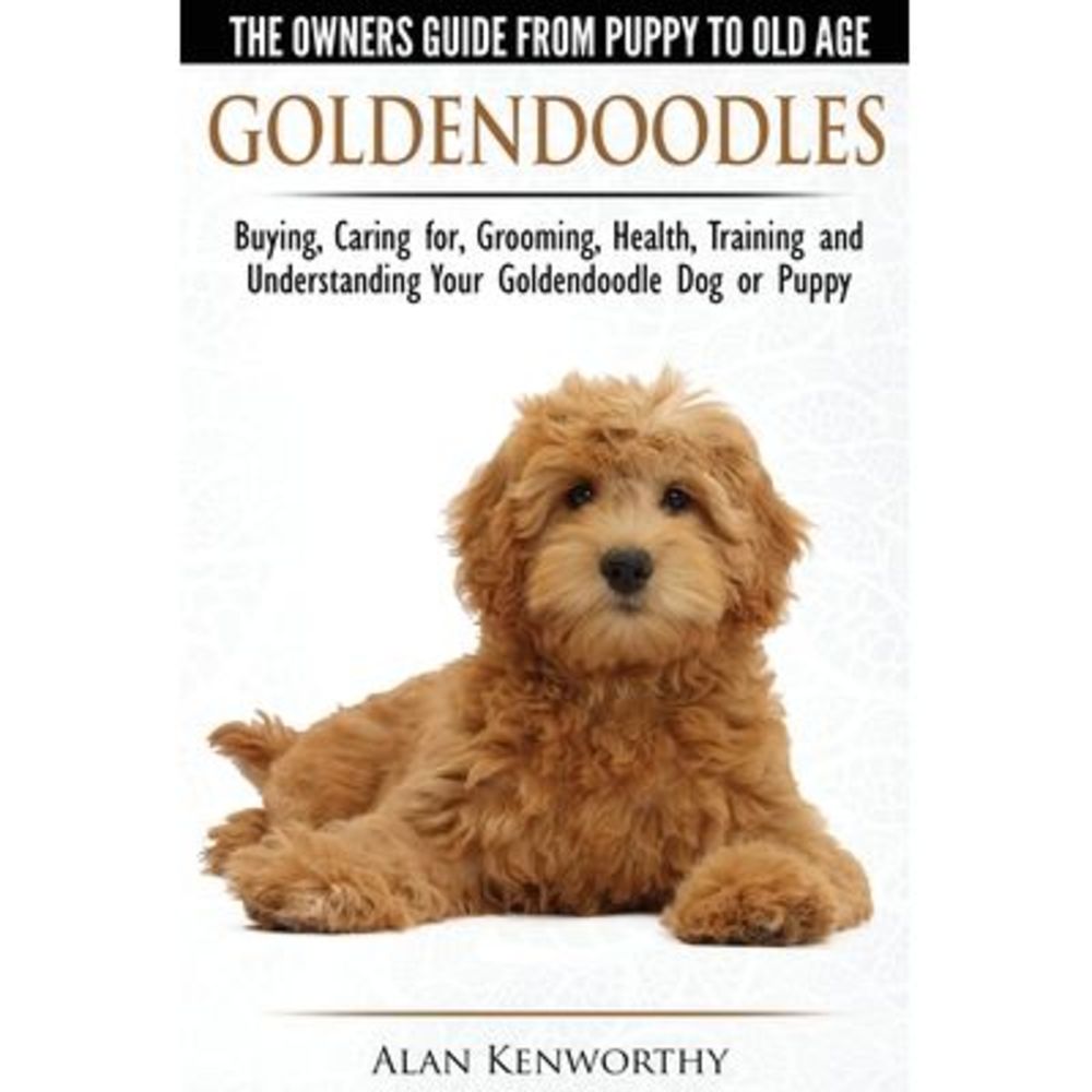 Goldendoodles - The Owners Guide from Puppy to Old Age - Choosing, Caring for, G